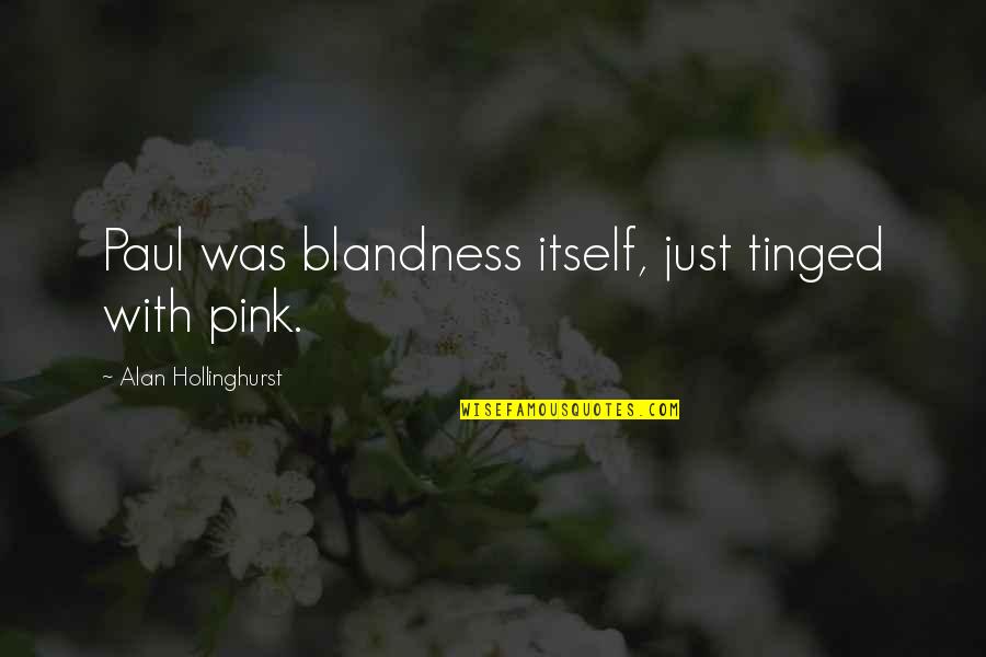 Kanaras And Rogers Quotes By Alan Hollinghurst: Paul was blandness itself, just tinged with pink. Kanaras And Rogers Quotes By Alan Hollinghurst: Paul was blandness itself, just tinged with pink.