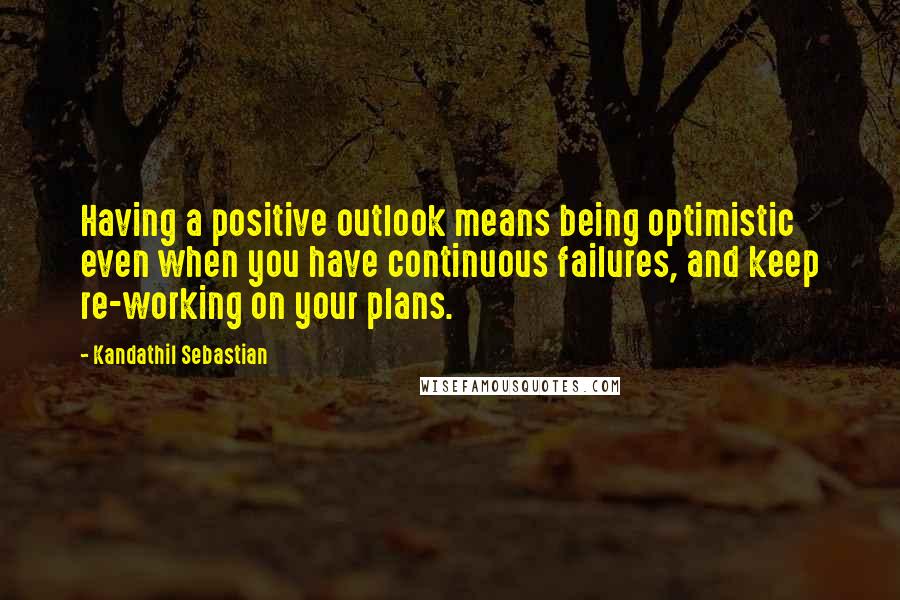 Kandathil Sebastian quotes: Having a positive outlook means being optimistic even when you have continuous failures, and keep re-working on your plans.