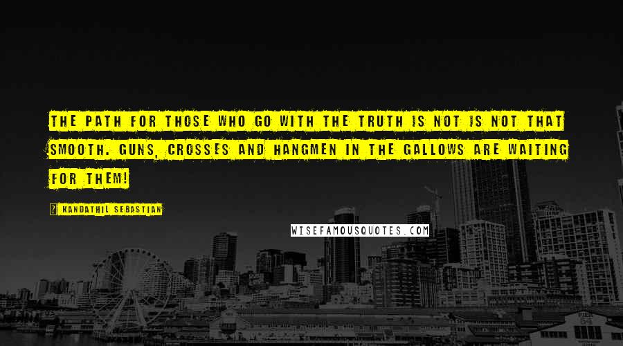 Kandathil Sebastian quotes: The path for those who go with the truth is not is not that smooth. Guns, crosses and hangmen in the gallows are waiting for them!