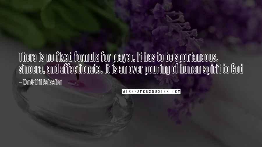 Kandathil Sebastian quotes: There is no fixed formula for prayer. It has to be spontaneous, sincere, and affectionate. It is an over pouring of human spirit to God