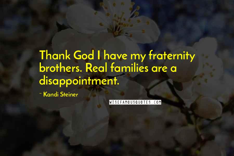 Kandi Steiner quotes: Thank God I have my fraternity brothers. Real families are a disappointment. Kandi Steiner quotes: Thank God I have my fraternity brothers. Real families are a disappointment.
