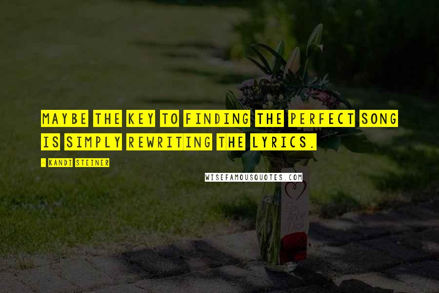 Kandi Steiner quotes: Maybe the key to finding the perfect song is simply rewriting the lyrics. Kandi Steiner quotes: Maybe the key to finding the perfect song is simply rewriting the lyrics.