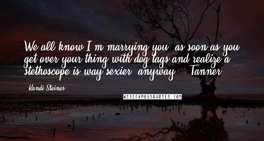 Kandi Steiner quotes: We all know I'm marrying you, as soon as you get over your thing with dog tags and realize a stethoscope is way sexier, anyway. - Tanner Kandi Steiner quotes: We all know I'm marrying you, as soon as you get over your thing with dog tags and realize a stethoscope is way sexier, anyway. - Tanner