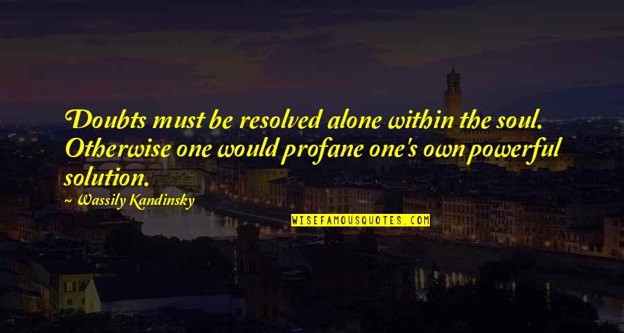 Kandinsky Wassily Quotes By Wassily Kandinsky: Doubts must be resolved alone within the soul. Kandinsky Wassily Quotes By Wassily Kandinsky: Doubts must be resolved alone within the soul.