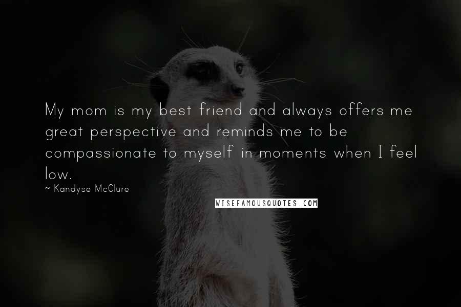 Kandyse McClure quotes: My mom is my best friend and always offers me great perspective and reminds me to be compassionate to myself in moments when I feel low.