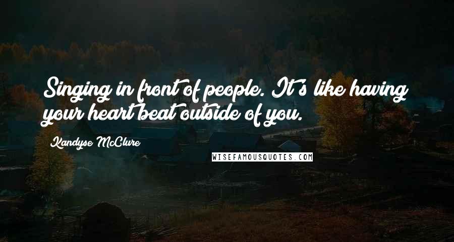 Kandyse McClure quotes: Singing in front of people. It's like having your heart beat outside of you.