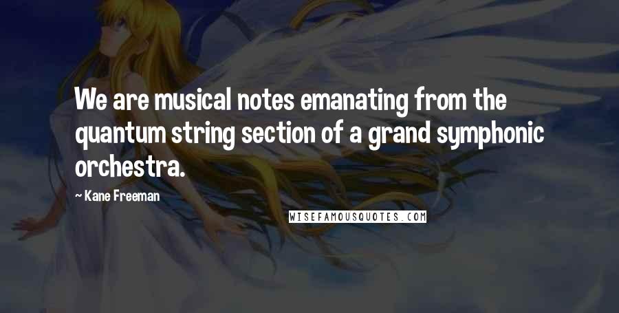Kane Freeman quotes: We are musical notes emanating from the quantum string section of a grand symphonic orchestra.