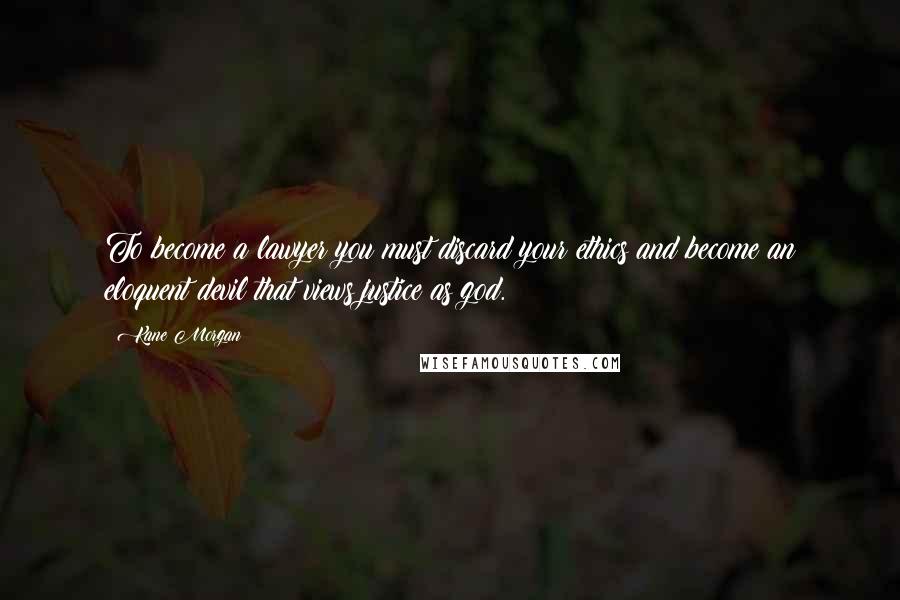 Kane Morgan quotes: To become a lawyer you must discard your ethics and become an eloquent devil that views justice as god.