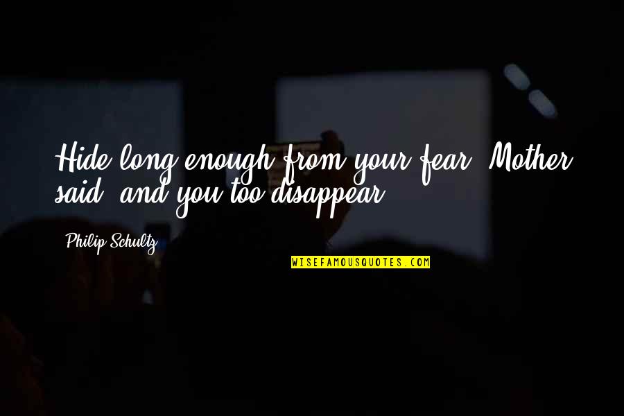 Kanemura Sword Quotes By Philip Schultz: Hide long enough from your fear, Mother said, Kanemura Sword Quotes By Philip Schultz: Hide long enough from your fear, Mother said,