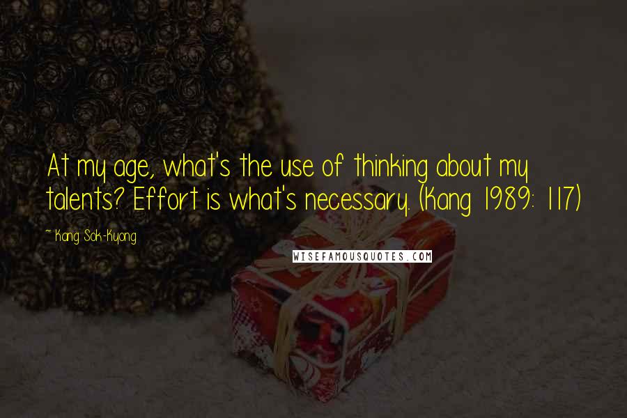 Kang Sok-Kyong quotes: At my age, what's the use of thinking about my talents? Effort is what's necessary. (Kang 1989: 117)