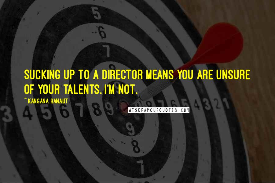 Kangana Ranaut quotes: Sucking up to a director means you are unsure of your talents. I'm not. Kangana Ranaut quotes: Sucking up to a director means you are unsure of your talents. I'm not.
