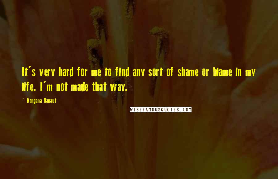 Kangana Ranaut quotes: It's very hard for me to find any sort of shame or blame in my life. I'm not made that way.