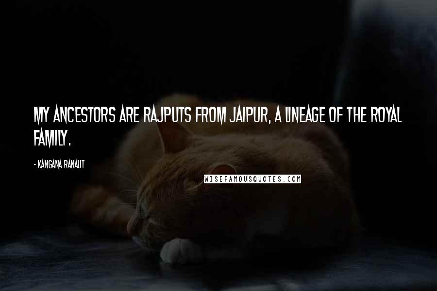 Kangana Ranaut quotes: My ancestors are Rajputs from Jaipur, a lineage of the royal family. Kangana Ranaut quotes: My ancestors are Rajputs from Jaipur, a lineage of the royal family.