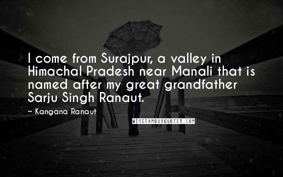 Kangana Ranaut quotes: I come from Surajpur, a valley in Himachal Pradesh near Manali that is named after my great grandfather Sarju Singh Ranaut. Kangana Ranaut quotes: I come from Surajpur, a valley in Himachal Pradesh near Manali that is named after my great grandfather Sarju Singh Ranaut.