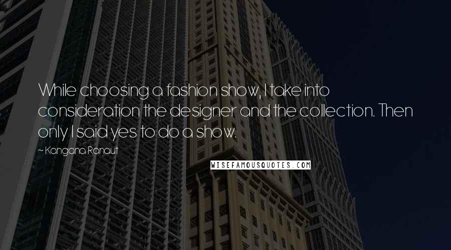 Kangana Ranaut quotes: While choosing a fashion show, I take into consideration the designer and the collection. Then only I said yes to do a show. Kangana Ranaut quotes: While choosing a fashion show, I take into consideration the designer and the collection. Then only I said yes to do a show.