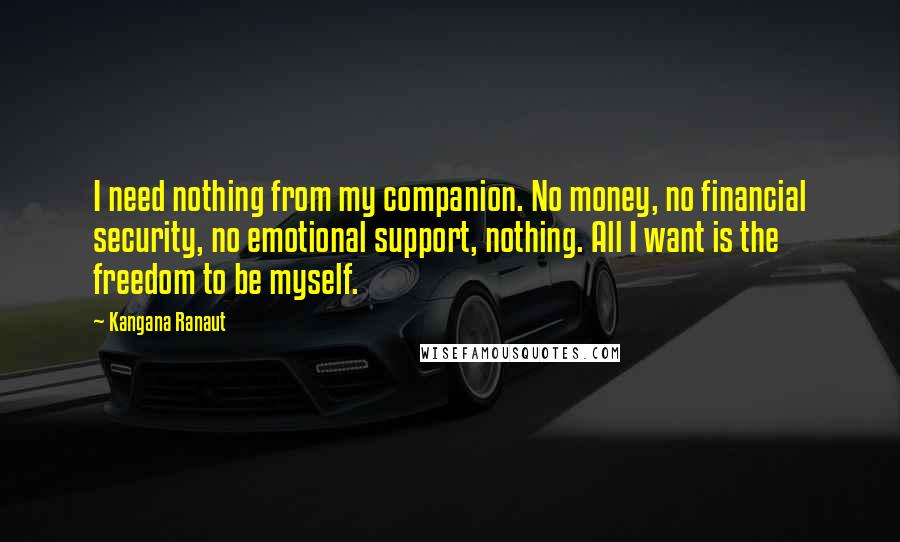 Kangana Ranaut quotes: I need nothing from my companion. No money, no financial security, no emotional support, nothing. All I want is the freedom to be myself. Kangana Ranaut quotes: I need nothing from my companion. No money, no financial security, no emotional support, nothing. All I want is the freedom to be myself.