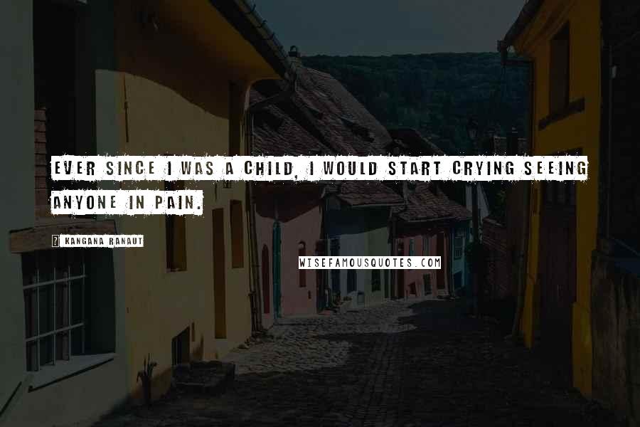 Kangana Ranaut quotes: Ever since I was a child, I would start crying seeing anyone in pain. Kangana Ranaut quotes: Ever since I was a child, I would start crying seeing anyone in pain.
