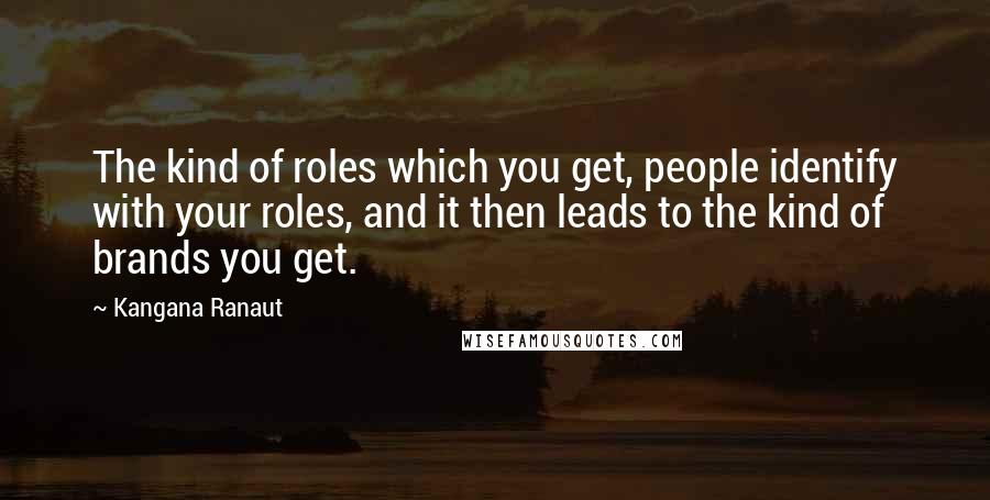 Kangana Ranaut quotes: The kind of roles which you get, people identify with your roles, and it then leads to the kind of brands you get.