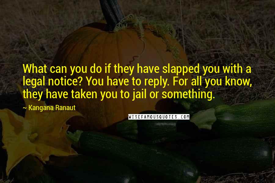 Kangana Ranaut quotes: What can you do if they have slapped you with a legal notice? You have to reply. For all you know, they have taken you to jail or something. Kangana Ranaut quotes: What can you do if they have slapped you with a legal notice? You have to reply. For all you know, they have taken you to jail or something.