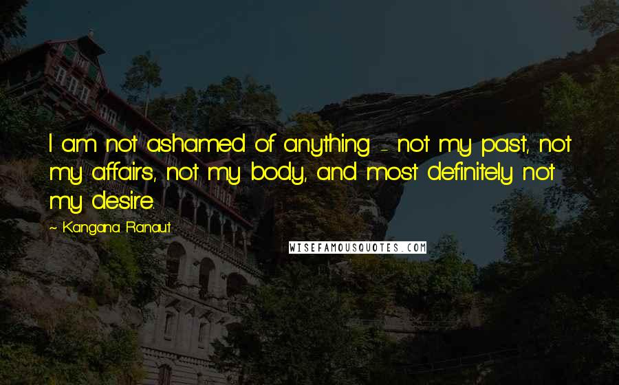 Kangana Ranaut quotes: I am not ashamed of anything - not my past, not my affairs, not my body, and most definitely not my desire. Kangana Ranaut quotes: I am not ashamed of anything - not my past, not my affairs, not my body, and most definitely not my desire.