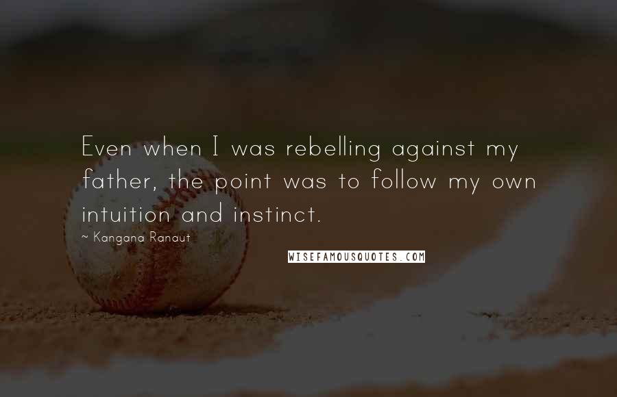 Kangana Ranaut quotes: Even when I was rebelling against my father, the point was to follow my own intuition and instinct.