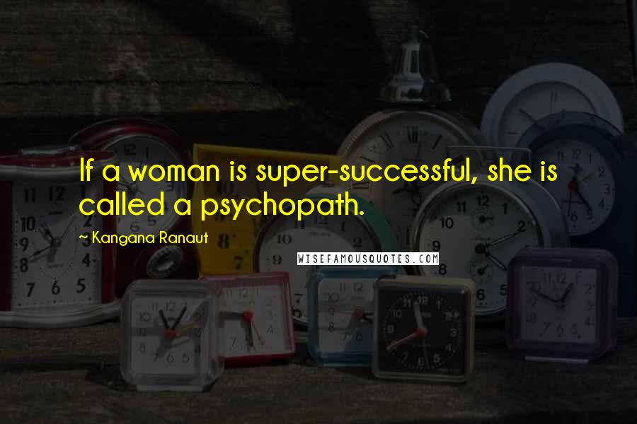 Kangana Ranaut quotes: If a woman is super-successful, she is called a psychopath.