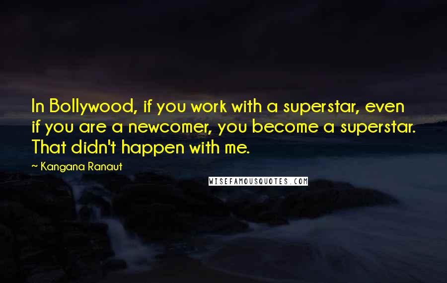 Kangana Ranaut quotes: In Bollywood, if you work with a superstar, even if you are a newcomer, you become a superstar. That didn't happen with me. Kangana Ranaut quotes: In Bollywood, if you work with a superstar, even if you are a newcomer, you become a superstar. That didn't happen with me.