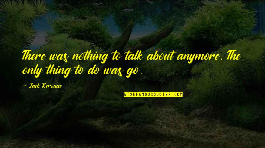 Kanha Love Quotes By Jack Kerouac: There was nothing to talk about anymore. The