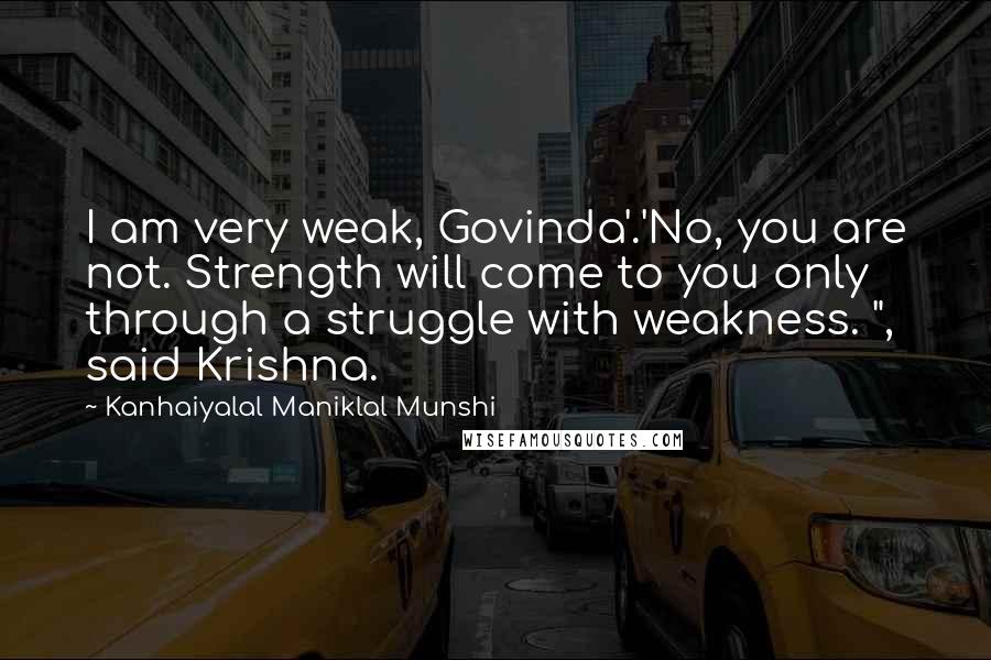 Kanhaiyalal Maniklal Munshi quotes: I am very weak, Govinda'.'No, you are not. Strength will come to you only through a struggle with weakness. ", said Krishna.