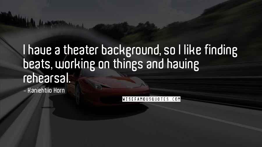 Kaniehtiio Horn quotes: I have a theater background, so I like finding beats, working on things and having rehearsal.