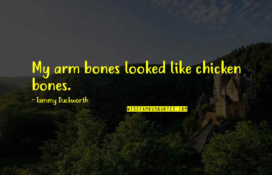 Kannarr Quotes By Tammy Duckworth: My arm bones looked like chicken bones. Kannarr Quotes By Tammy Duckworth: My arm bones looked like chicken bones.