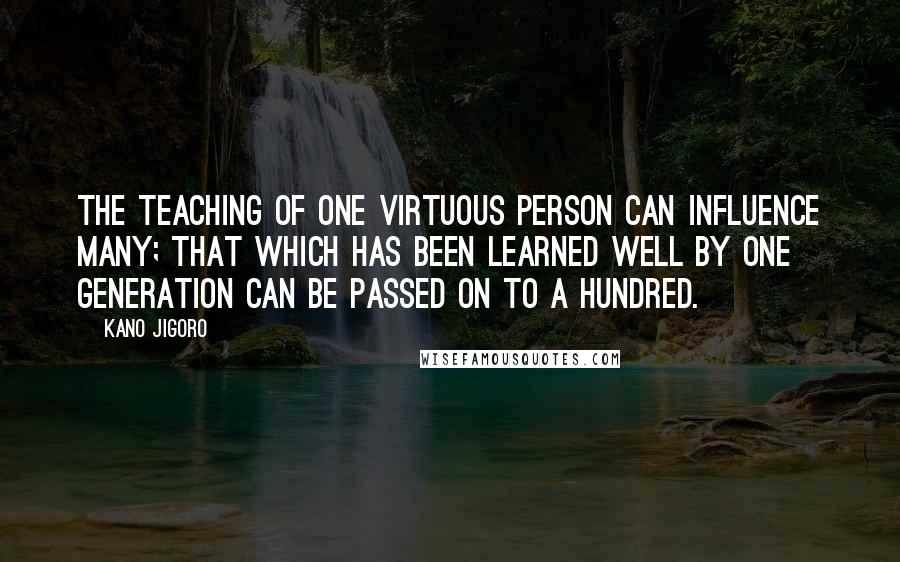 Kano Jigoro quotes: The teaching of one virtuous person can influence many; that which has been learned well by one generation can be passed on to a hundred.