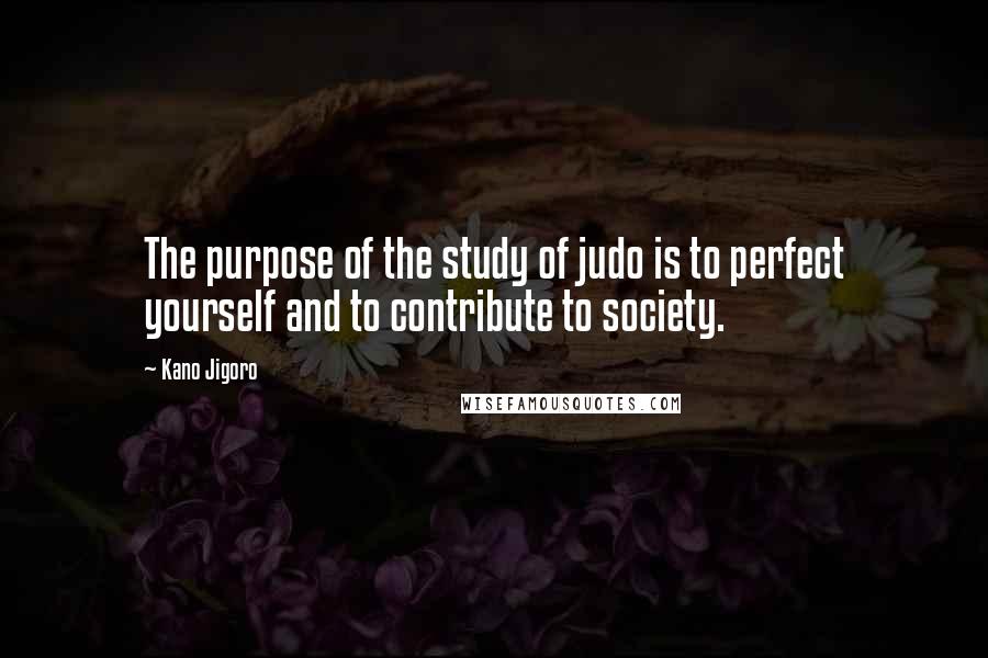 Kano Jigoro quotes: The purpose of the study of judo is to perfect yourself and to contribute to society.