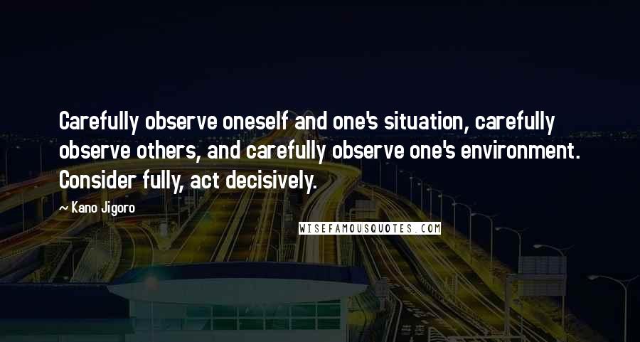 Kano Jigoro quotes: Carefully observe oneself and one's situation, carefully observe others, and carefully observe one's environment. Consider fully, act decisively.