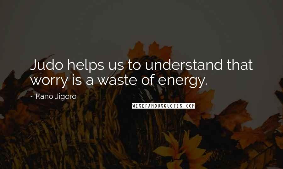 Kano Jigoro quotes: Judo helps us to understand that worry is a waste of energy.