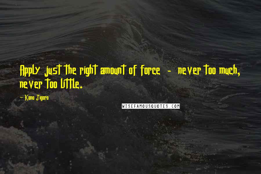 Kano Jigoro quotes: Apply just the right amount of force - never too much, never too little.
