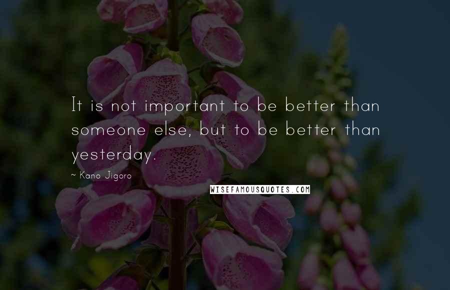 Kano Jigoro quotes: It is not important to be better than someone else, but to be better than yesterday.