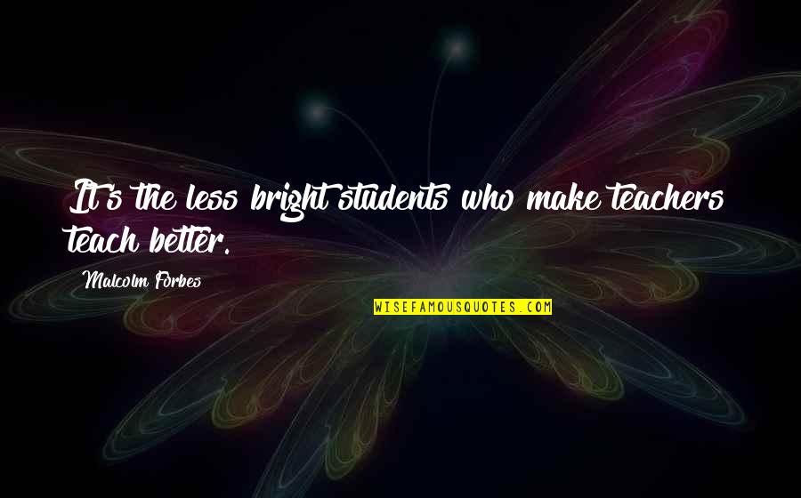 Kano Jigoro Quotes By Malcolm Forbes: It's the less bright students who make teachers