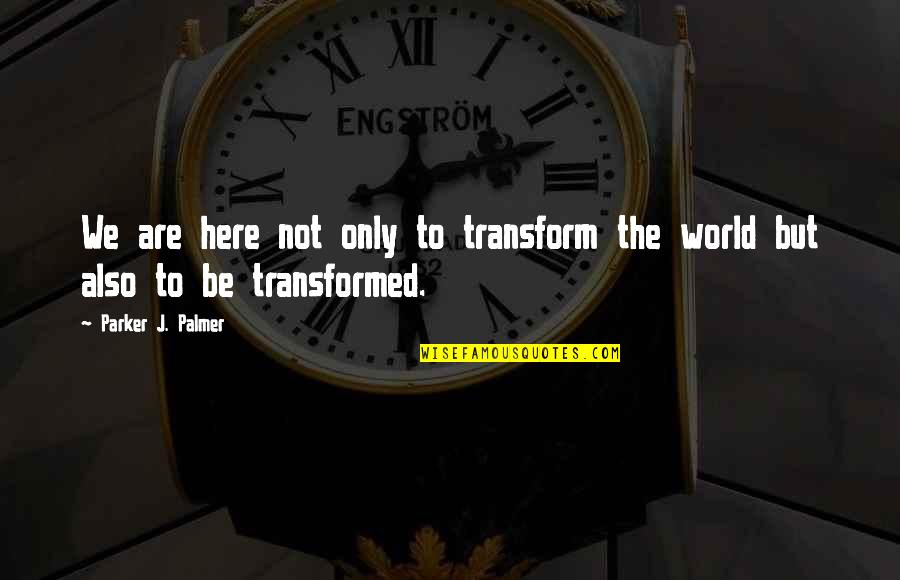 Kanokwan Tom Quotes By Parker J. Palmer: We are here not only to transform the Kanokwan Tom Quotes By Parker J. Palmer: We are here not only to transform the