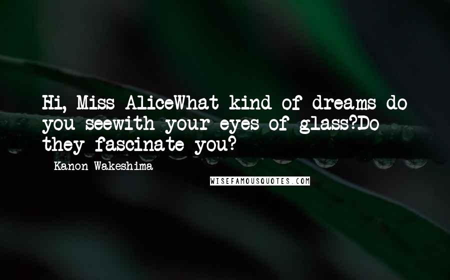 Kanon Wakeshima quotes: Hi, Miss AliceWhat kind of dreams do you seewith your eyes of glass?Do they fascinate you?