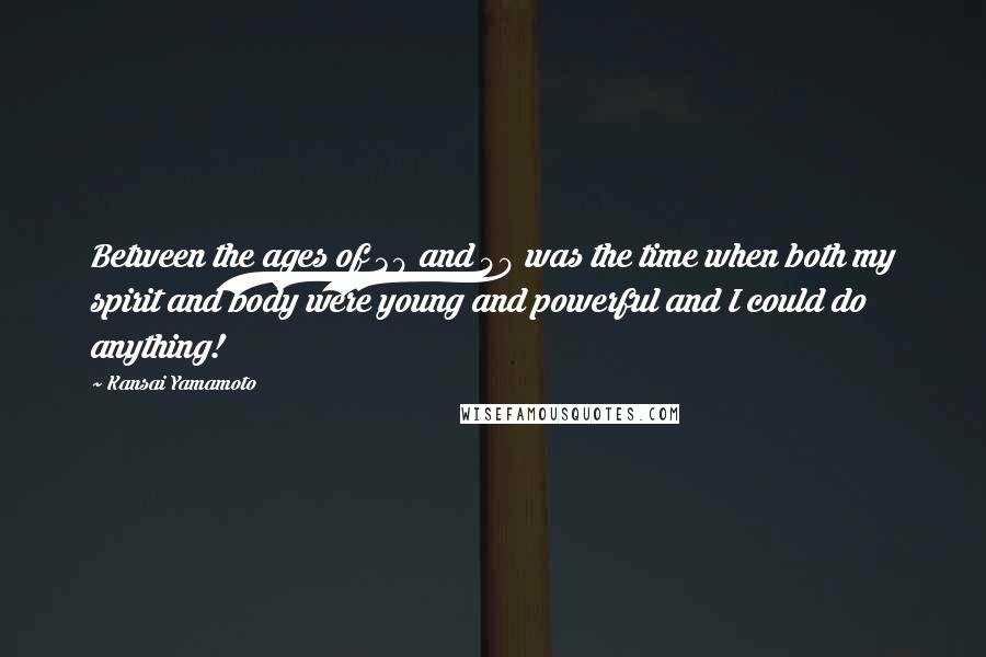 Kansai Yamamoto quotes: Between the ages of 30 and 40 was the time when both my spirit and body were young and powerful and I could do anything!