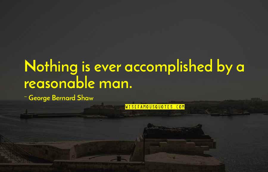 Kant Deontology Quotes By George Bernard Shaw: Nothing is ever accomplished by a reasonable man.