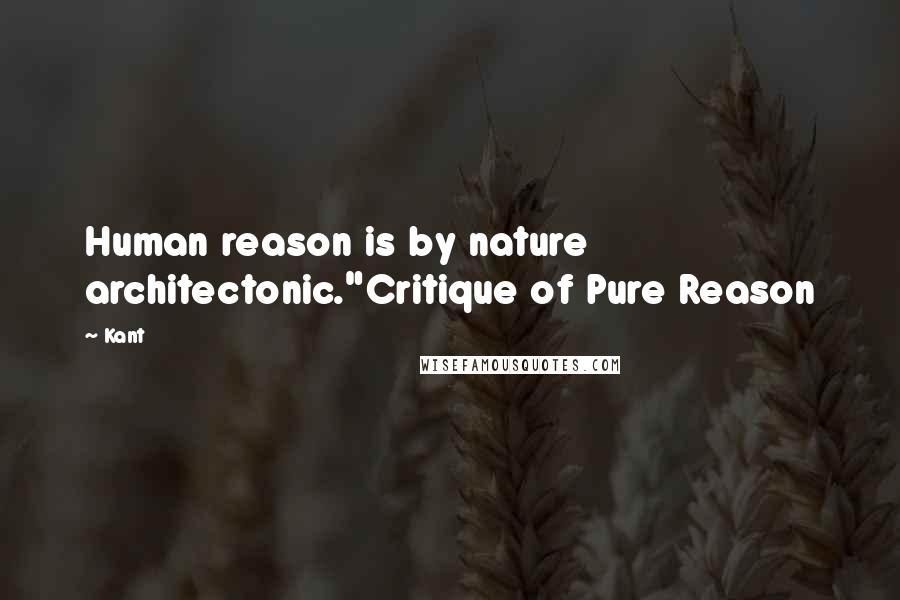 Kant quotes: Human reason is by nature architectonic."Critique of Pure Reason