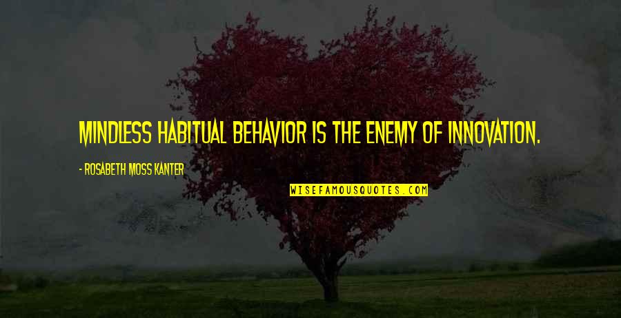 Kanter Quotes By Rosabeth Moss Kanter: Mindless habitual behavior is the enemy of innovation. Kanter Quotes By Rosabeth Moss Kanter: Mindless habitual behavior is the enemy of innovation.