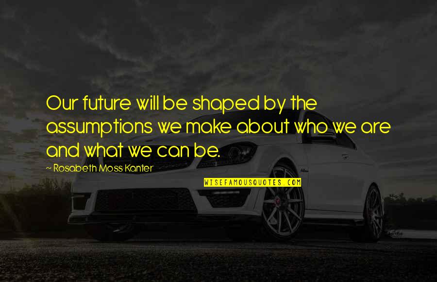 Kanter Quotes By Rosabeth Moss Kanter: Our future will be shaped by the assumptions