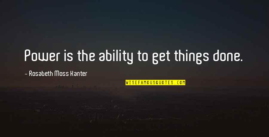 Kanter Quotes By Rosabeth Moss Kanter: Power is the ability to get things done. Kanter Quotes By Rosabeth Moss Kanter: Power is the ability to get things done.