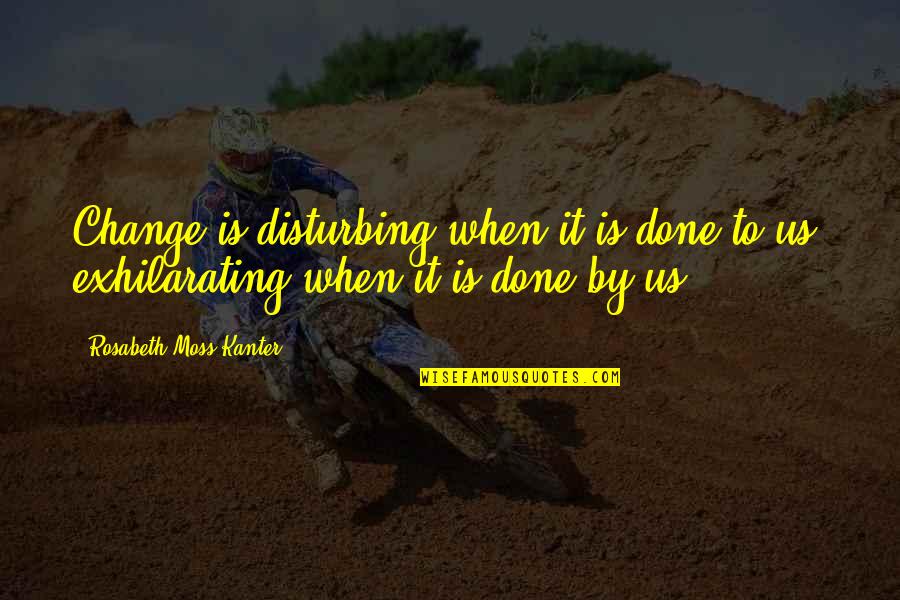 Kanter Quotes By Rosabeth Moss Kanter: Change is disturbing when it is done to Kanter Quotes By Rosabeth Moss Kanter: Change is disturbing when it is done to