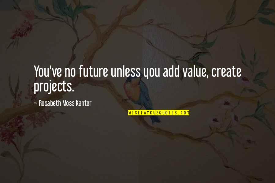 Kanter Quotes By Rosabeth Moss Kanter: You've no future unless you add value, create Kanter Quotes By Rosabeth Moss Kanter: You've no future unless you add value, create