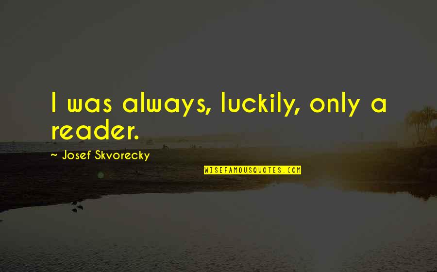 Kanters La Quotes By Josef Skvorecky: I was always, luckily, only a reader.