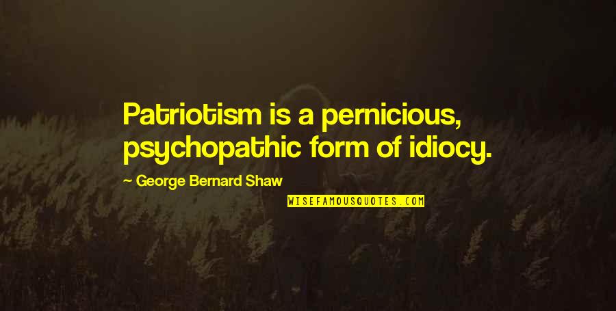 Kantharaja Quotes By George Bernard Shaw: Patriotism is a pernicious, psychopathic form of idiocy. Kantharaja Quotes By George Bernard Shaw: Patriotism is a pernicious, psychopathic form of idiocy.